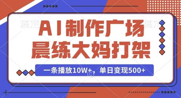 AI制作广场晨练大妈打架，一条播放10W+，单日变现多张【揭秘】-网创资源库