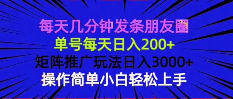 每天几分钟发条朋友圈 单号每天日入200+ 矩阵推广玩法日入3000+ 操作简…-网创资源库