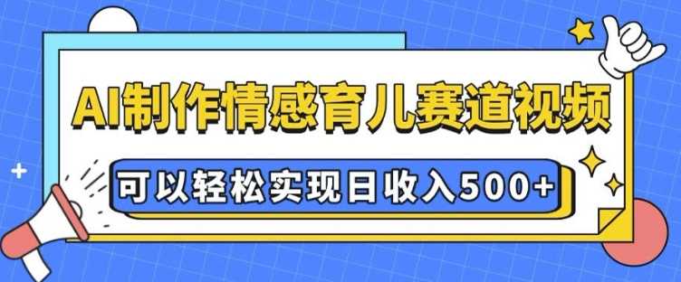AI 制作情感育儿赛道视频，可以轻松实现日收入5张【揭秘】-网创资源库