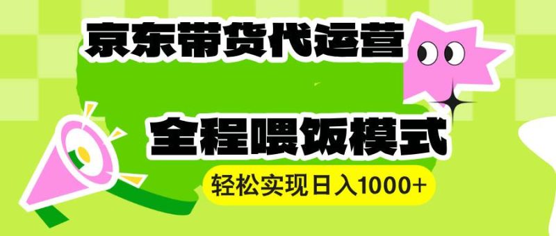 【京东带货代运营】操作简单、收益稳定、有手就行！轻松实现日入1000+-网创资源库