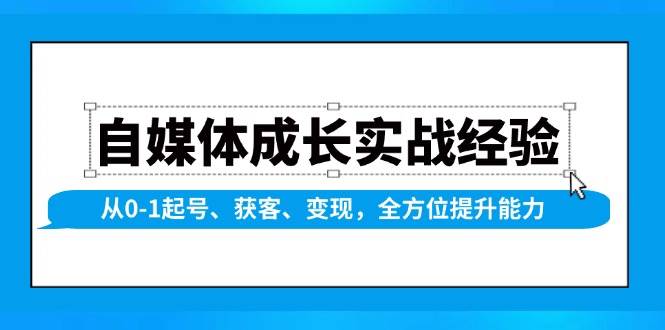 自媒体成长实战经验，从0-1起号、获客、变现，全方位提升能力-网创资源库