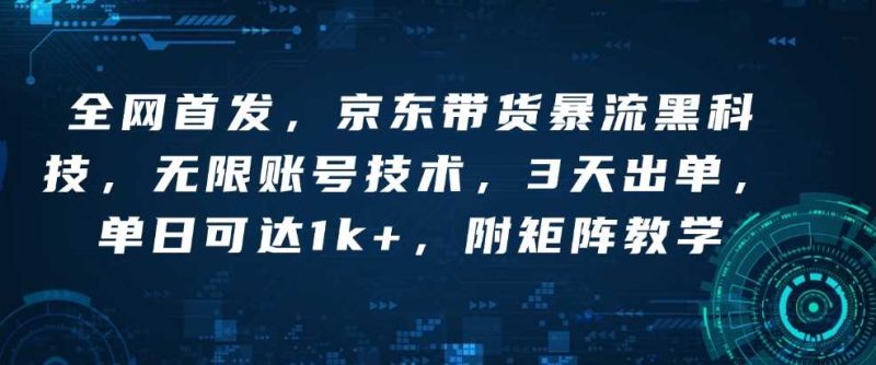 全网首发，京东带货暴流黑科技，无限账号技术，3天出单，单日可达1k+，附矩阵教学【揭秘】-网创资源库
