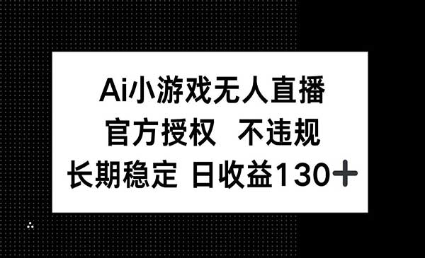 AI小游戏无人直播，官方授权，不违规，长期稳定，日收益130+-网创资源库