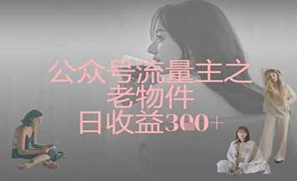 公众号流量主之老物件日收益300+-网创资源库