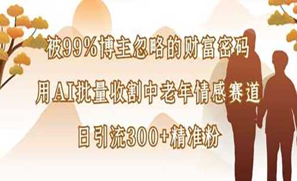 被99%博主忽略的财富密码：用AI批量收割中老年情感赛道，日引流300+精准粉-网创资源库