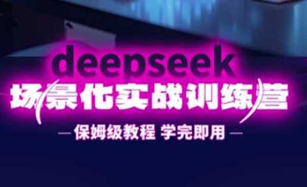 DeepSeek场景化实战训练营，保姆级教程，学完即用，手把手教你用DeepSeek提升效率-网创资源库