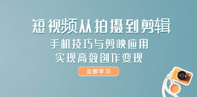 短视频从拍摄到剪辑，手机技巧与剪映应用，实现高效创作变现-网创资源库
