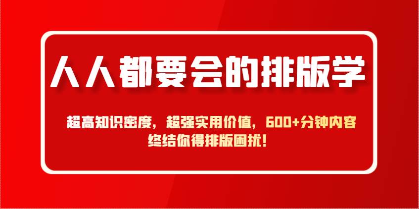 人人都要会的排版学，超高知识密度，超强实用价值，600+分钟内容终结你得排版困扰！-网创资源库