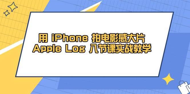 用iPhone拍电影感大片，Apple Log 8节课实战教学（课件+素材）-网创资源库