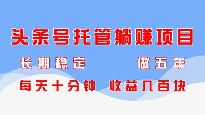 头条号托管躺赚项目，长期稳定，可做五年，每天十分钟，收益几百块-网创资源库
