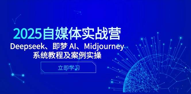 2025自媒体实战营，Deepseek、即梦 AI、Midjourney系统教程及案例实操-网创资源库