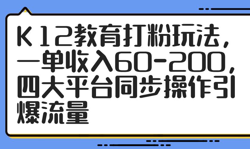 K12教育打粉玩法，一单收入60-200，四大平台同步操作引爆流量-网创资源库