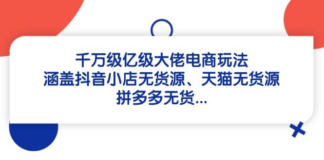 千万级亿级大佬电商玩法：涵盖抖音小店无货源、天猫无货源、拼多多无货…-网创资源库