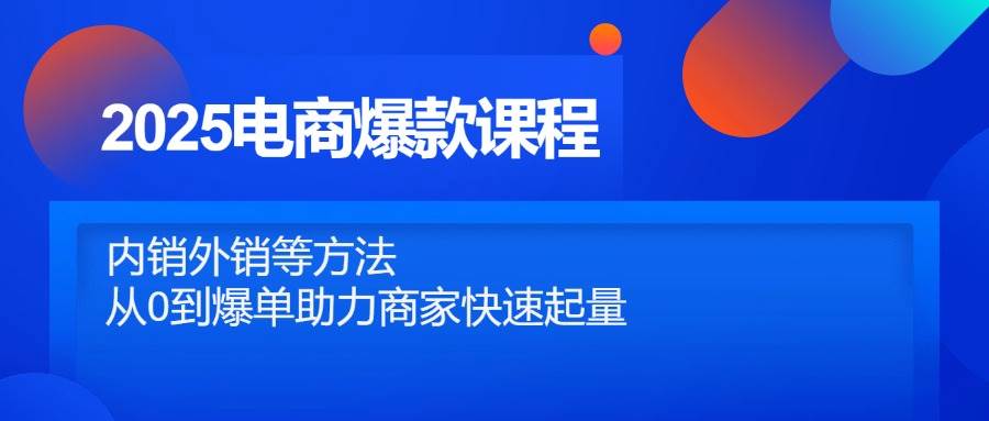 2025电商爆款课程，内销外销等方法，从0到爆单助力商家快速起量-网创资源库