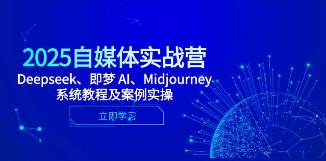 2025自媒体实战营，Deepseek、即梦 AI、Midjourney系统教程及案例实操-网创资源库