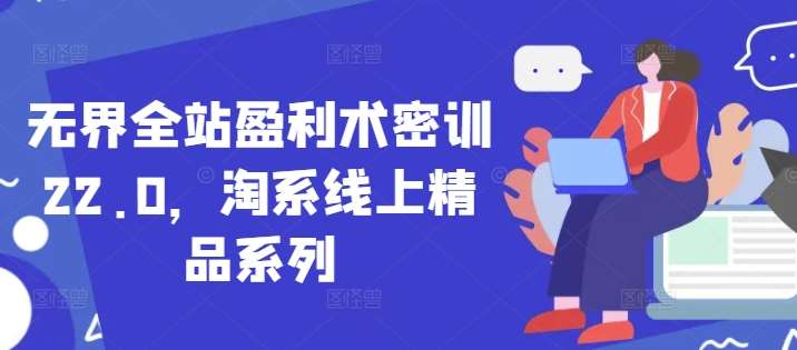 无界全站盈利术密训22.0，淘系线上精品系列-网创资源库