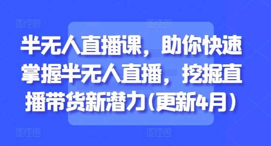 半无人直播课，助你快速掌握半无人直播，挖掘直播带货新潜力(更新4月)-网创资源库