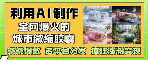 利用AI制作全网爆火的城市微缩胶囊，条条爆款， 多平台分发，疯狂涨粉变现-网创资源库