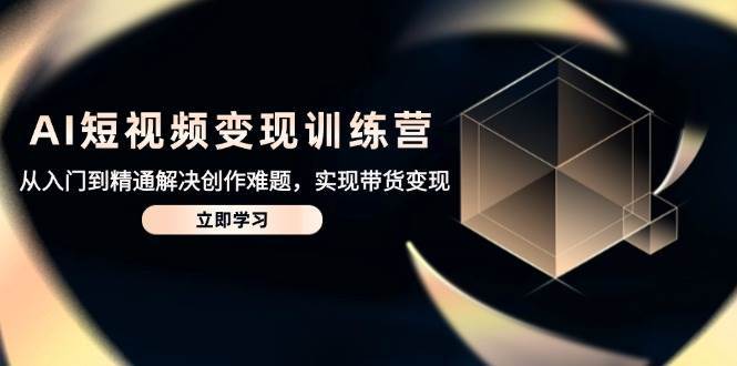 AI短视频变现训练营，从入门到精通解决创作难题，实现带货变现-网创资源库
