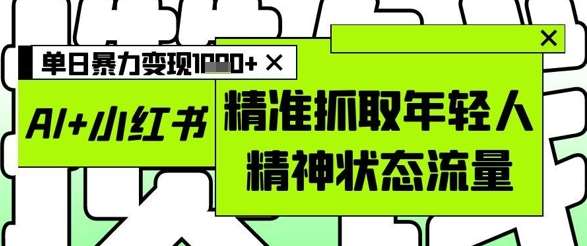 AI+小红书图文，精准抓取年轻人精神状态流量，单日暴力变现多张-网创资源库