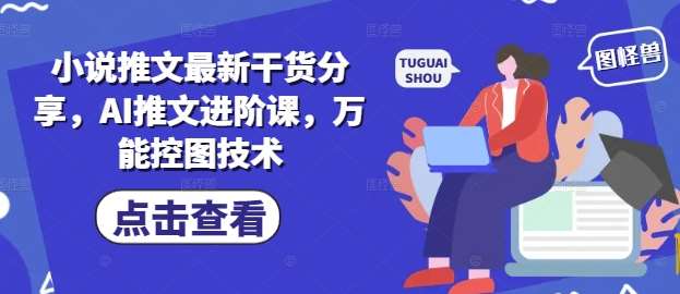 小说推文最新干货分享，AI推文进阶课，万能控图技术-网创资源库