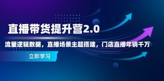 直播带货提升营2.0：流量逻辑数据，直播场景主题搭建，门店直播年销千万-网创资源库