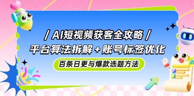 AI短视频获客全攻略：平台算法拆解+账号标签优化，百条日更与爆款选题方法-网创资源库