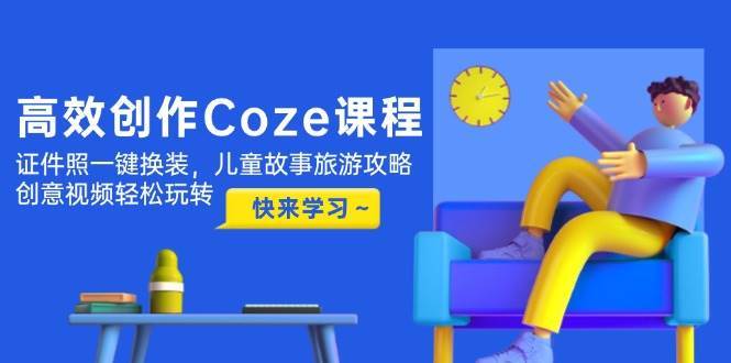 高效创作Coze课程，证件照一键换装，儿童故事旅游攻略，创意视频轻松玩转-网创资源库