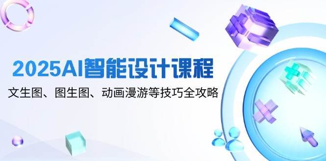 2025AI智能设计课程，文生图、图生图、动画漫游等技巧全攻略-网创资源库
