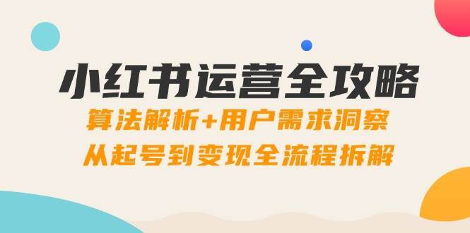 小红书运营全攻略：算法解析+用户需求洞察，从起号到变现全流程拆解-网创资源库
