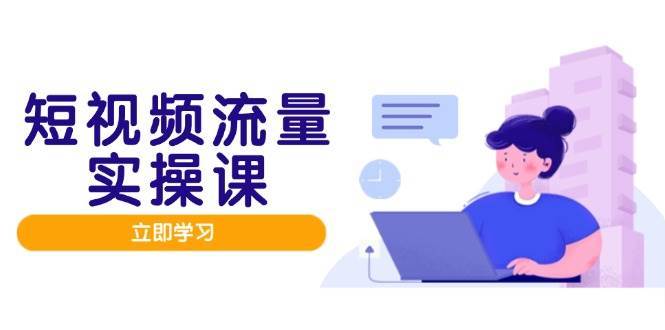 短视频流量实战班，人设打造内容优化，矩阵投放管控有序，助力流量变现路-网创资源库