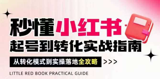 秒懂小红书-起号到转化实战指南，​从转化模式到实操落地全攻略，让你破解流量玄学，做得有结果-网创资源库