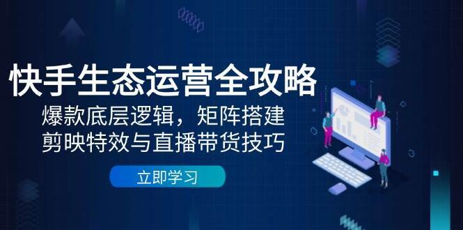 快手生态运营全攻略：爆款底层逻辑，矩阵搭建，剪映特效与直播带货技巧-网创资源库