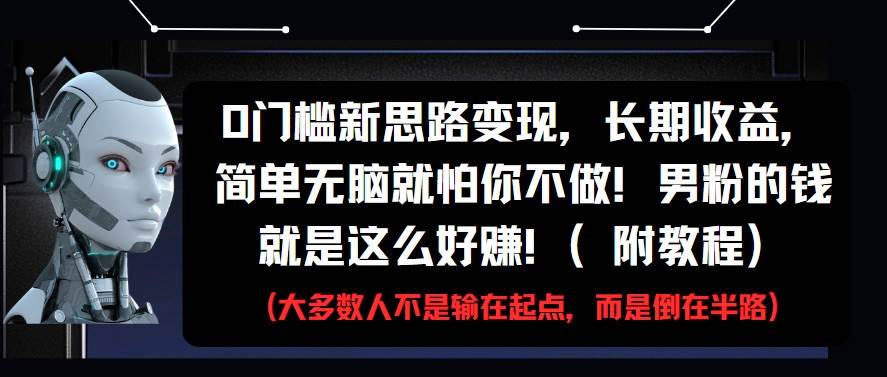 0门槛新思路变现，长期收益，简单无脑就怕你不做!男粉的钱就是这么好赚!(附教程)-网创资源库