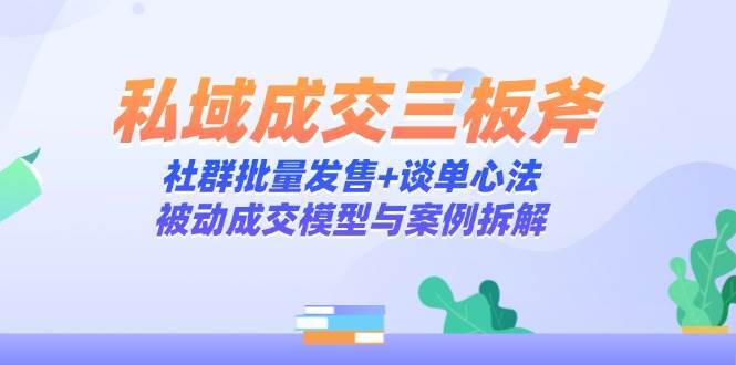 私域成交三板斧：社群批量发售+谈单心法，被动成交模型与案例拆解-网创资源库