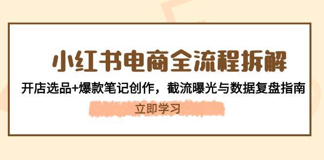 小红书电商全流程拆解：开店选品+爆款笔记创作，截流曝光与数据复盘指南-网创资源库