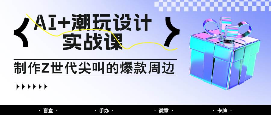 AI+潮玩设计实战课：手把手教你制作Z世代尖叫的爆款周边，自媒体人必学印钞术！-网创资源库