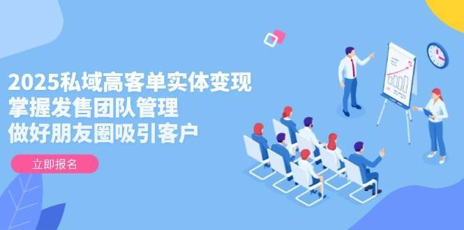 2025私域高客单实体变现，掌握发售团队管理，做好朋友圈吸引客户-网创资源库