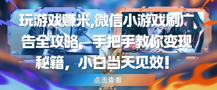玩游戏挣米，微信小游戏刷广告全攻略，手把手教你变现秘籍，小白当天见效-网创资源库