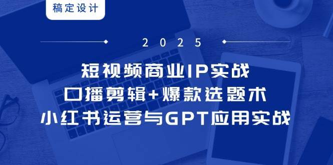 短视频商业IP实战6期：口播剪辑+爆款选题术，小红书运营与GPT应用实战-网创资源库
