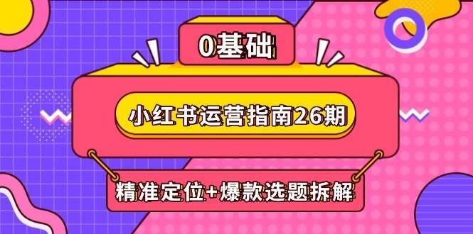 小红书运营指南26期：精准定位+爆款选题拆解,DeepSeek辅助创作与电商变现-网创资源库
