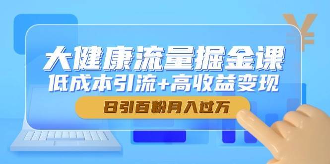 大健康流量掘金课，低成本引流+高收益变现，日引百粉月入过万-网创资源库