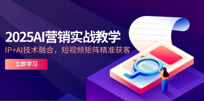 2025AI营销实战教学，IP+AI技术融合，短视频矩阵精准获客-网创资源库