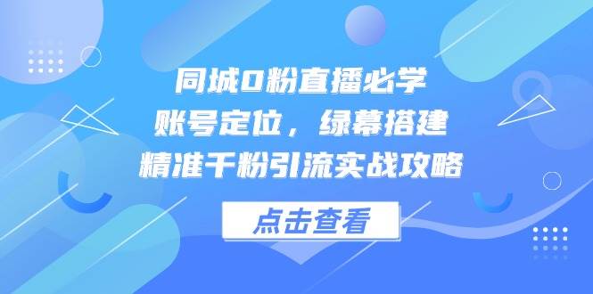 同城0粉直播必学，账号定位，绿幕搭建，精准千粉引流实战攻略-网创资源库