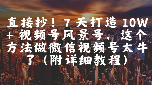 直接抄！7 天打造 10W + 视频号风景号，这个方法做微信视频号太牛了(附详细教程)-网创资源库