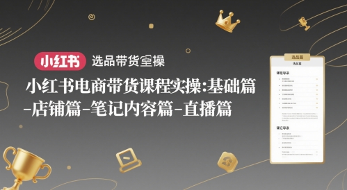 小红书电商带货课程实操：基础篇-选品篇-店铺篇-笔记内容篇-直播篇-网创资源库