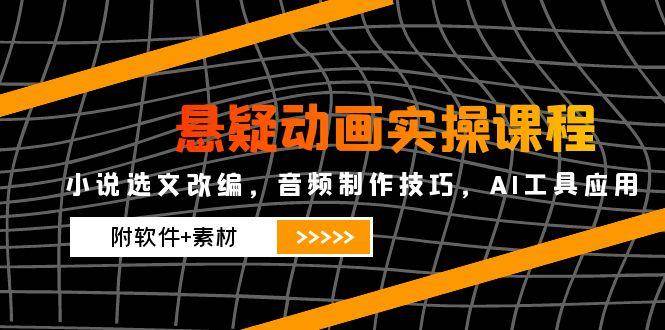 悬疑动画实操课程，小说选文改编，音频制作技巧，AI工具应用（附软件+素材）-网创资源库