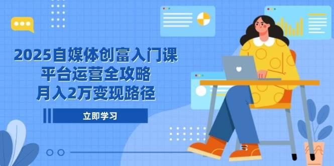 2025自媒体创富入门课，平台运营全攻略，月入2万变现路径-网创资源库