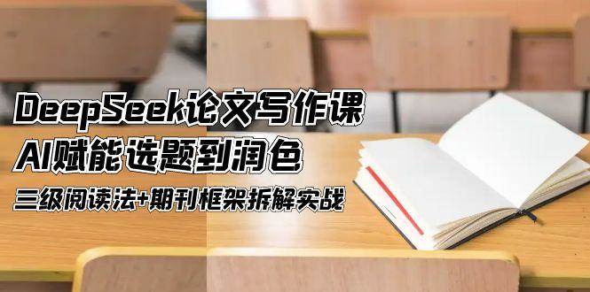 DeepSeek论文写作课，AI赋能选题到润色，三级阅读法+期刊框架拆解实战-网创资源库