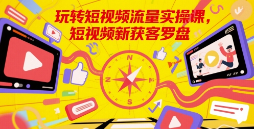 玩转短视频流量实操课，短视频新获客罗盘-网创资源库